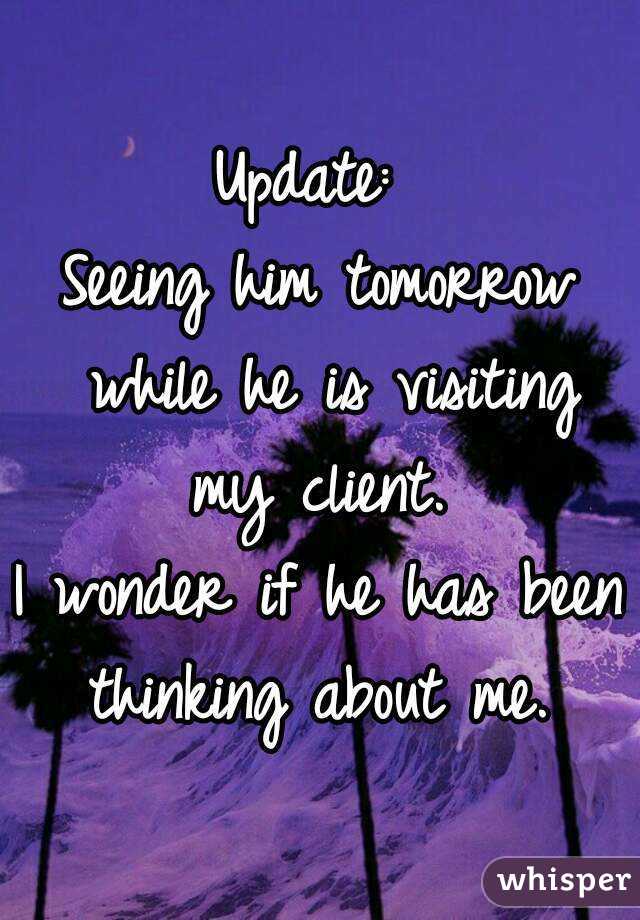 Update: 
Seeing him tomorrow while he is visiting my client. 
I wonder if he has been thinking about me. 