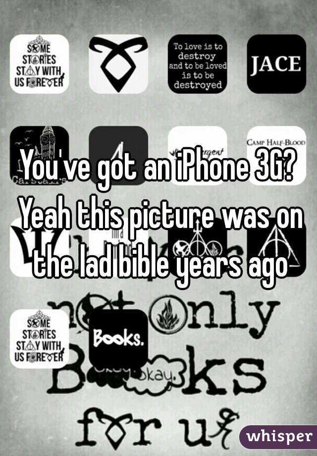 You've got an iPhone 3G? Yeah this picture was on the lad bible years ago