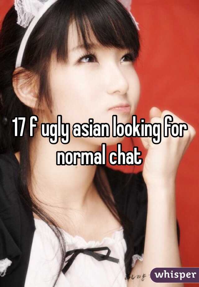 17 f ugly asian looking for normal chat