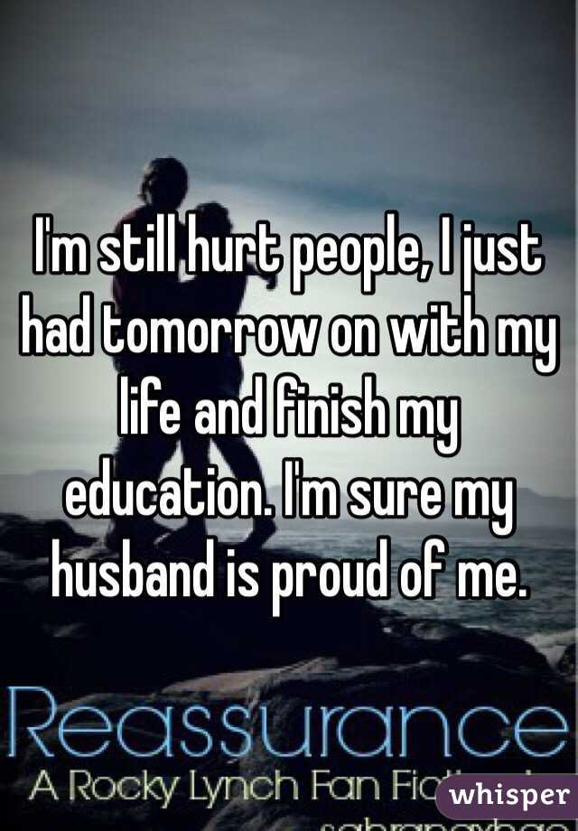 I'm still hurt people, I just had tomorrow on with my life and finish my education. I'm sure my husband is proud of me.