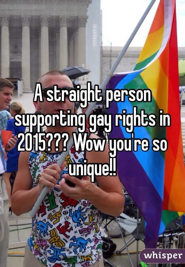 A straight person supporting gay rights in 2015??? Wow you're so unique!!