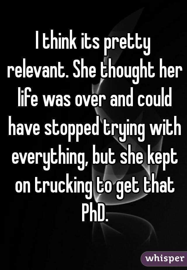 I think its pretty relevant. She thought her life was over and could have stopped trying with everything, but she kept on trucking to get that PhD.