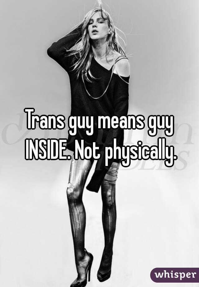 Trans guy means guy INSIDE. Not physically.