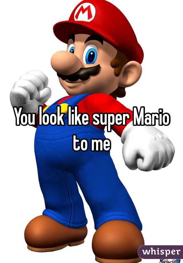 You look like super Mario
to me