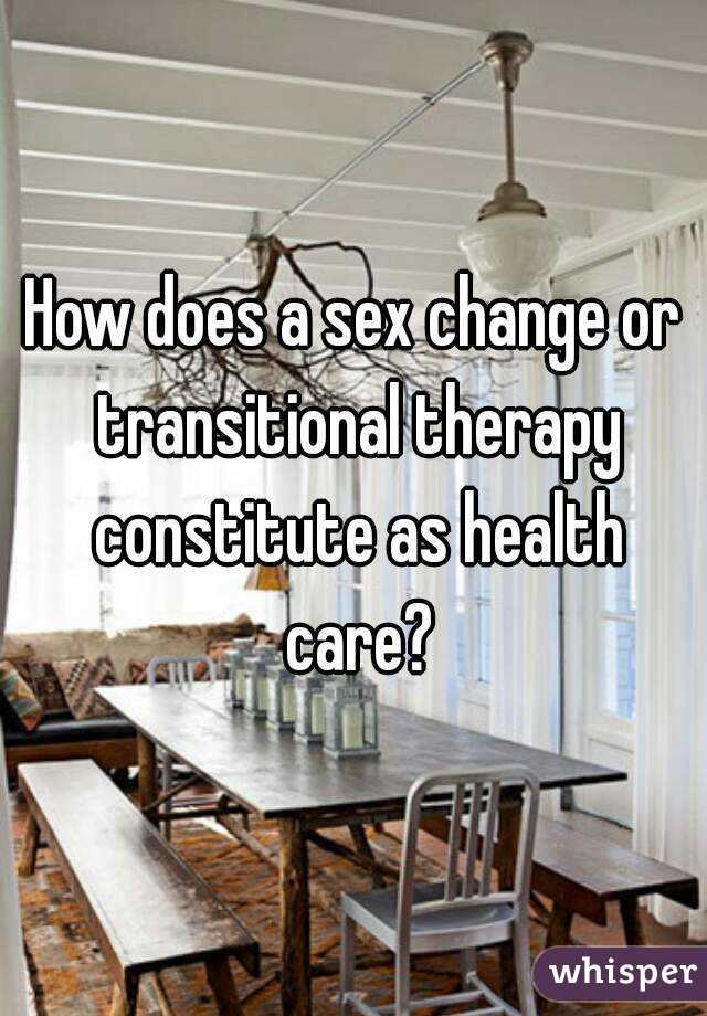 How does a sex change or transitional therapy constitute as health care?