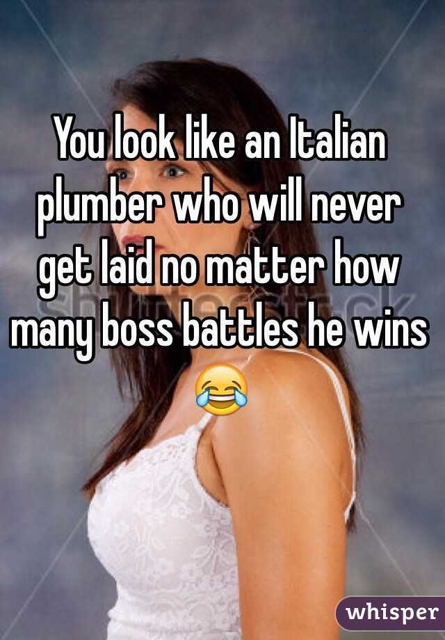 You look like an Italian plumber who will never get laid no matter how many boss battles he wins 😂