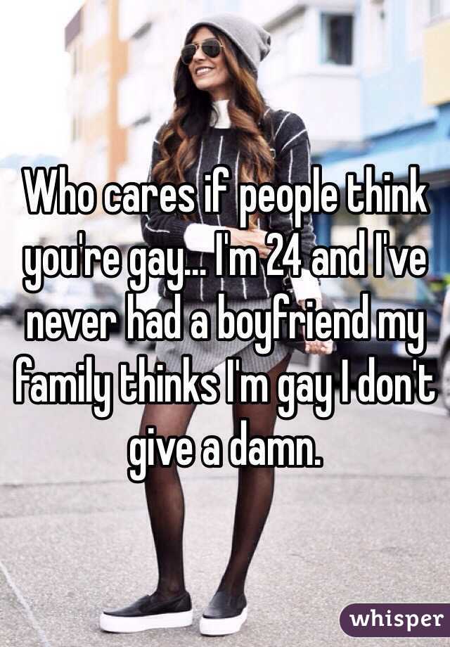 Who cares if people think you're gay... I'm 24 and I've never had a boyfriend my family thinks I'm gay I don't give a damn. 