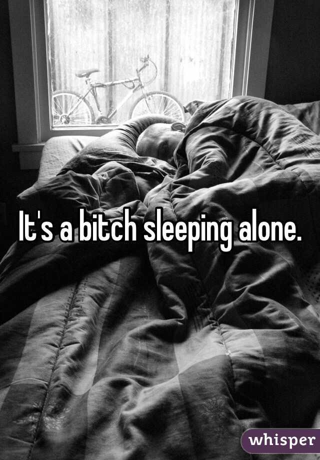 It's a bitch sleeping alone.
