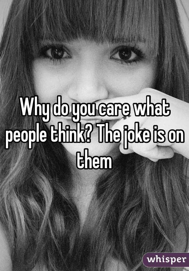 Why do you care what people think? The joke is on them