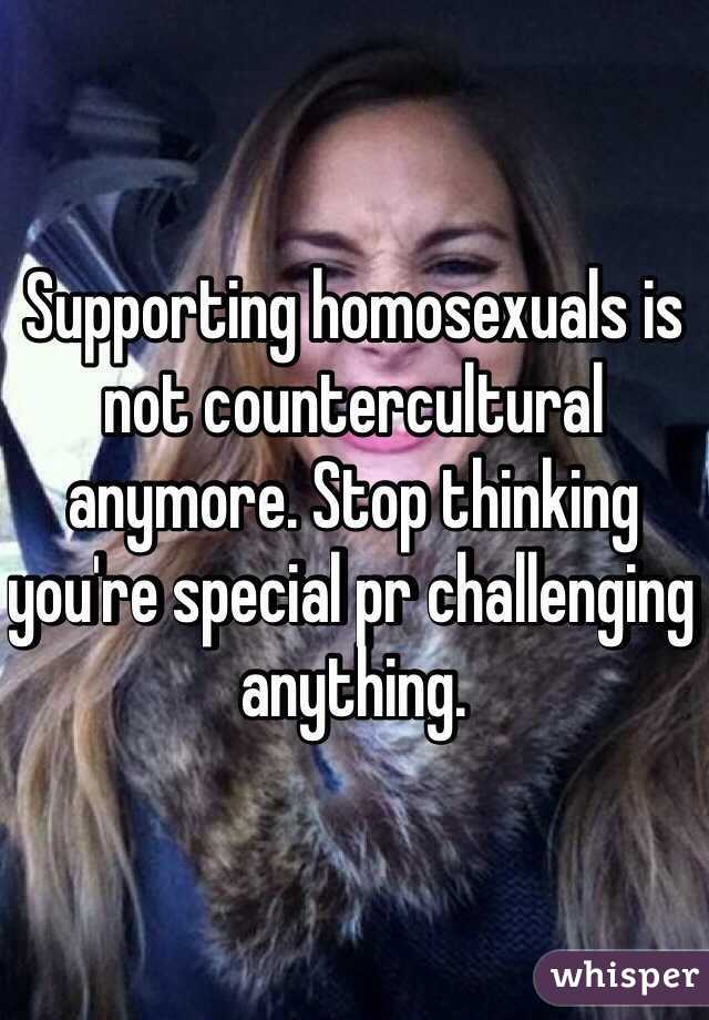 Supporting homosexuals is not countercultural anymore. Stop thinking you're special pr challenging anything.