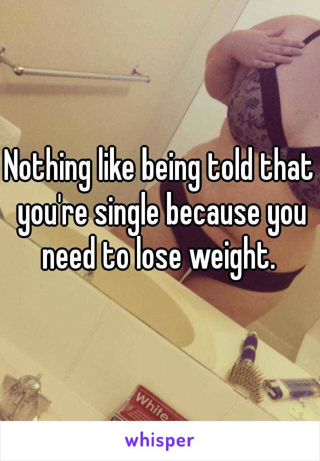 Nothing like being told that you're single because you need to lose weight. 