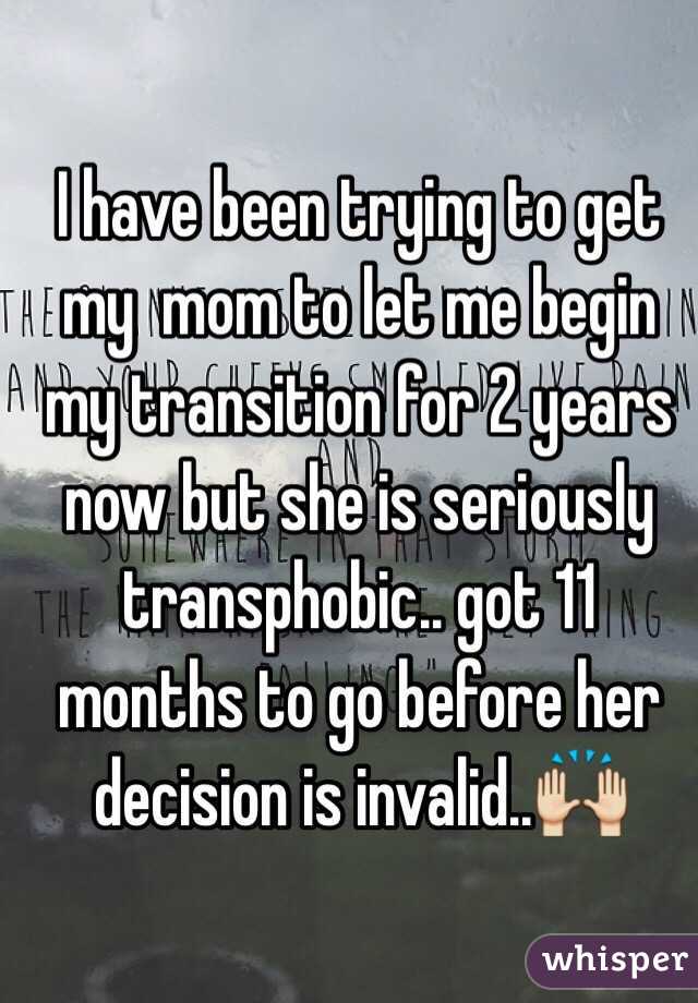 I have been trying to get my  mom to let me begin my transition for 2 years now but she is seriously transphobic.. got 11 months to go before her decision is invalid..🙌