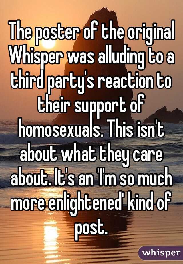 The poster of the original Whisper was alluding to a third party's reaction to their support of homosexuals. This isn't about what they care about. It's an 'I'm so much more enlightened' kind of post.