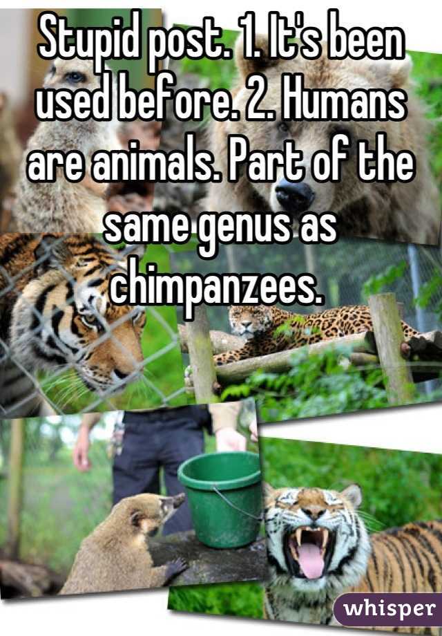 Stupid post. 1. It's been used before. 2. Humans are animals. Part of the same genus as chimpanzees. 