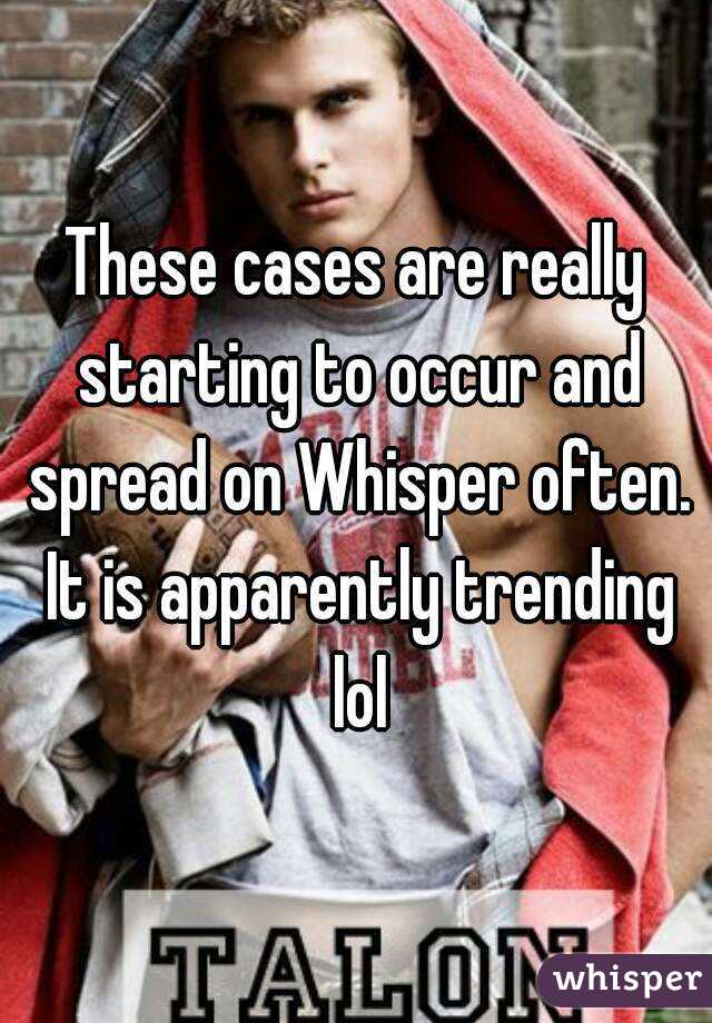 These cases are really starting to occur and spread on Whisper often. It is apparently trending lol