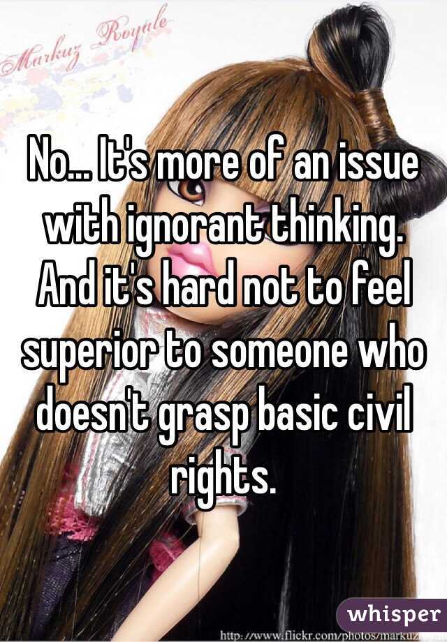 No... It's more of an issue with ignorant thinking. And it's hard not to feel superior to someone who doesn't grasp basic civil rights. 