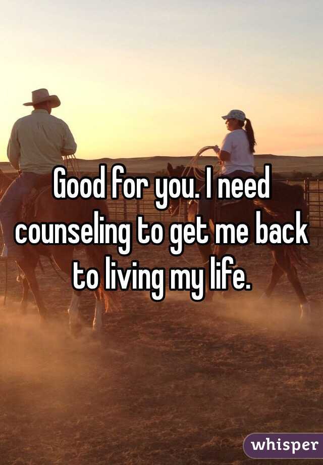 Good for you. I need counseling to get me back to living my life. 