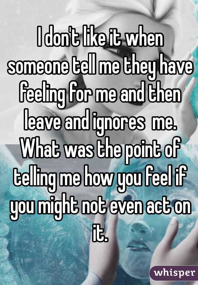 I don't like it when someone tell me they have feeling for me and then leave and ignores  me. What was the point of telling me how you feel if you might not even act on it. 
