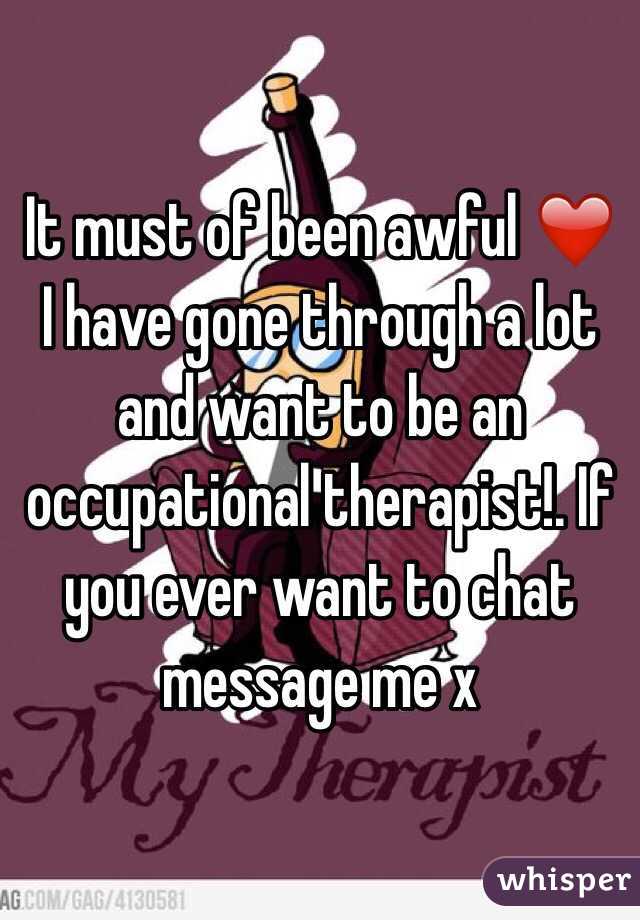 It must of been awful ❤️ I have gone through a lot and want to be an occupational therapist!. If you ever want to chat message me x 