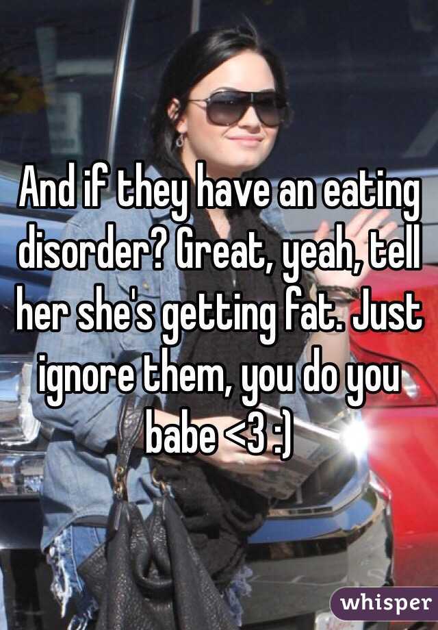And if they have an eating disorder? Great, yeah, tell her she's getting fat. Just ignore them, you do you babe <3 :)