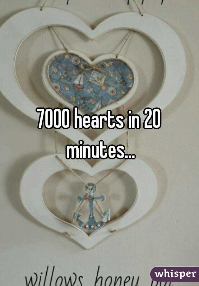 7000 hearts in 20 minutes...