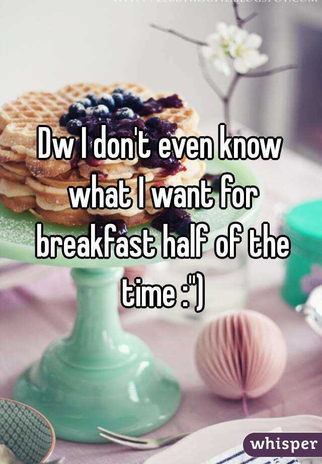 Dw I don't even know what I want for breakfast half of the time :")