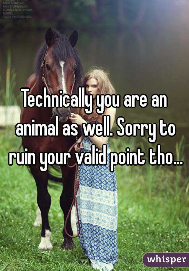 Technically you are an animal as well. Sorry to ruin your valid point tho...