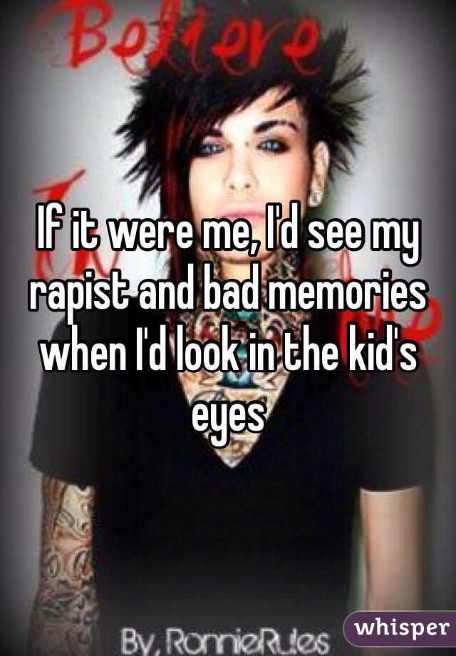 If it were me, I'd see my rapist and bad memories when I'd look in the kid's eyes 