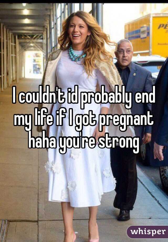I couldn't id probably end my life if I got pregnant haha you're strong 