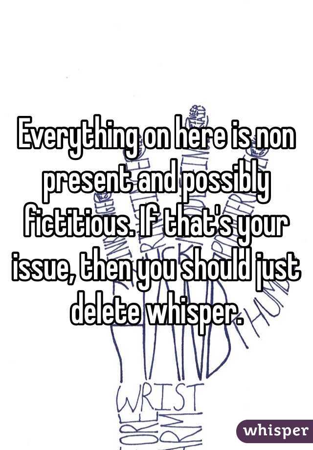 Everything on here is non present and possibly fictitious. If that's your issue, then you should just delete whisper. 