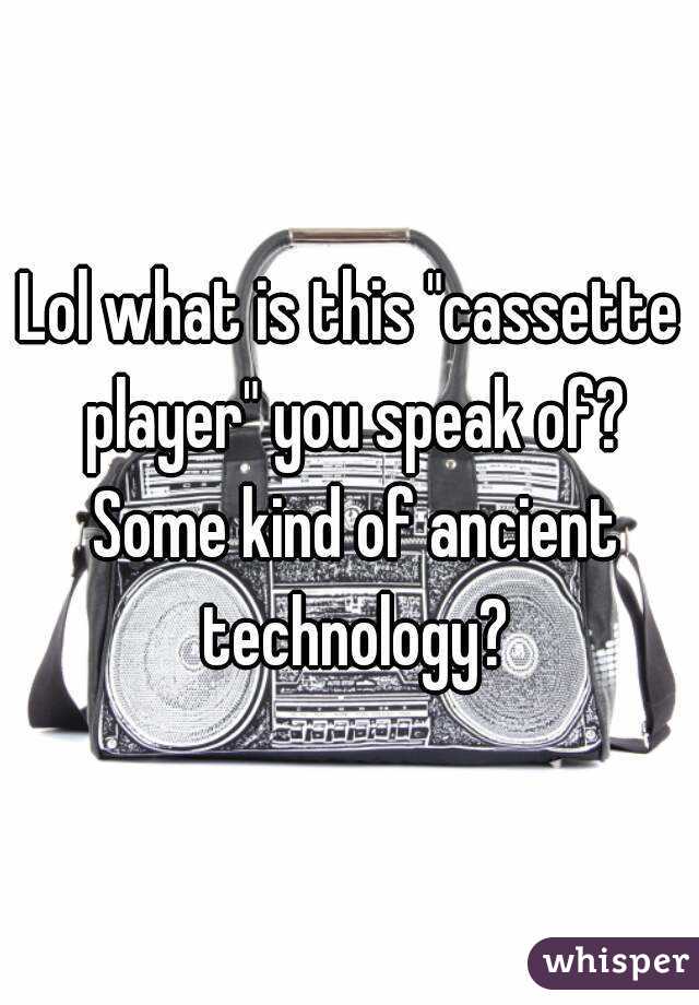 Lol what is this "cassette player" you speak of? Some kind of ancient technology?