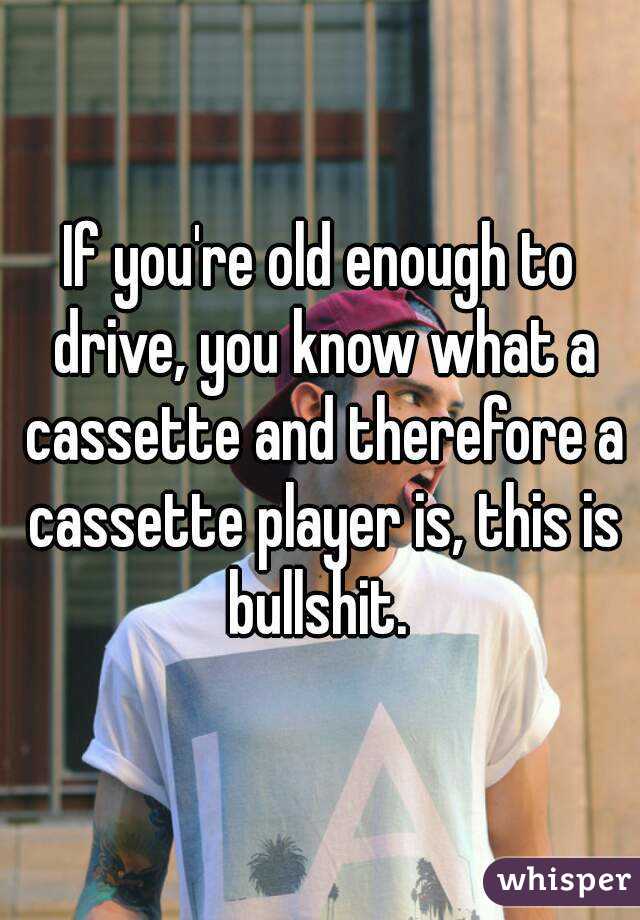 If you're old enough to drive, you know what a cassette and therefore a cassette player is, this is bullshit. 