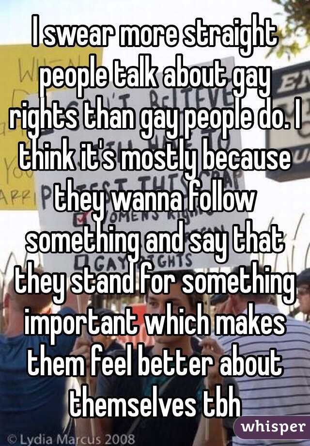 I swear more straight people talk about gay rights than gay people do. I think it's mostly because they wanna follow something and say that they stand for something important which makes them feel better about themselves tbh