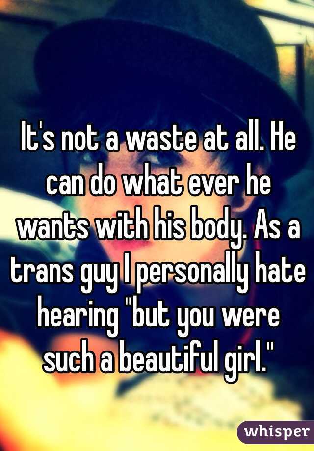 It's not a waste at all. He can do what ever he wants with his body. As a trans guy I personally hate hearing "but you were such a beautiful girl." 