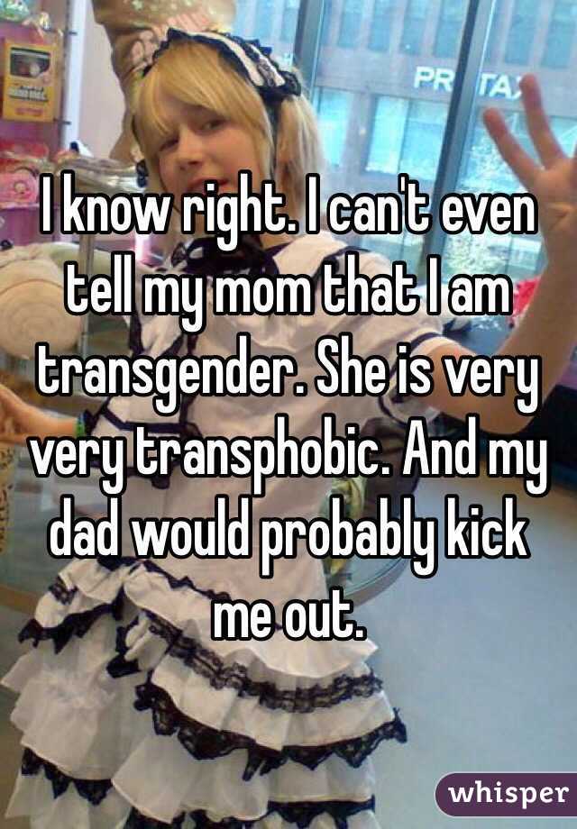 I know right. I can't even tell my mom that I am transgender. She is very very transphobic. And my dad would probably kick me out.