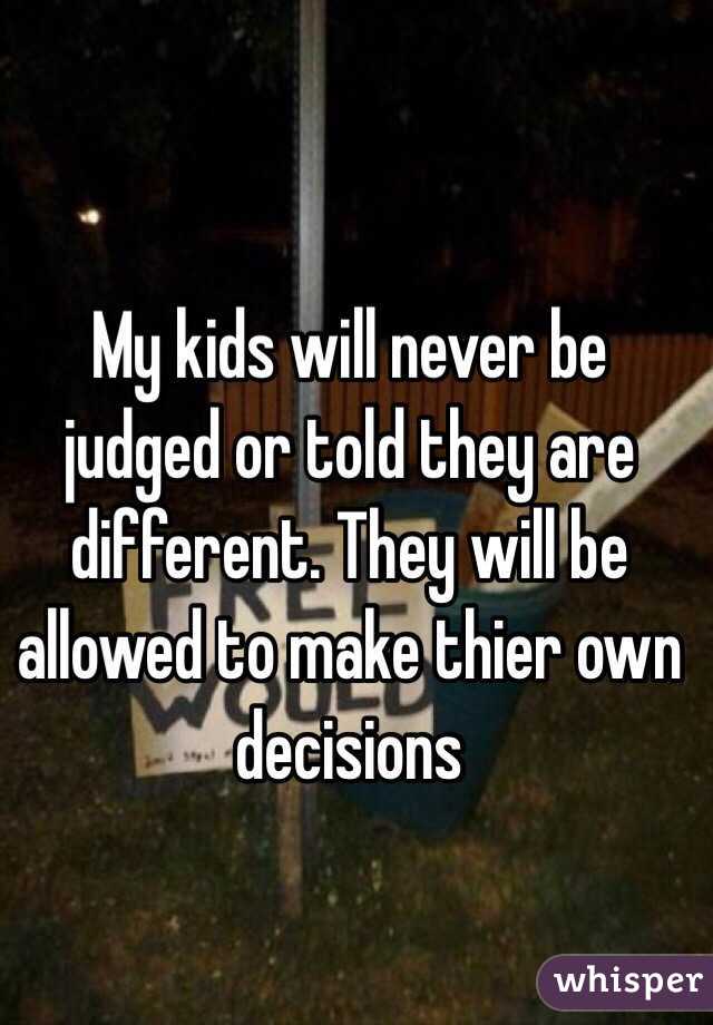 My kids will never be judged or told they are different. They will be allowed to make thier own decisions 