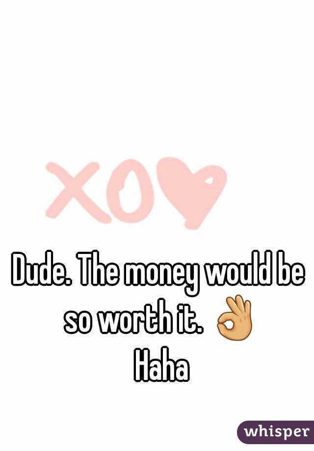 Dude. The money would be so worth it. 👌 Haha