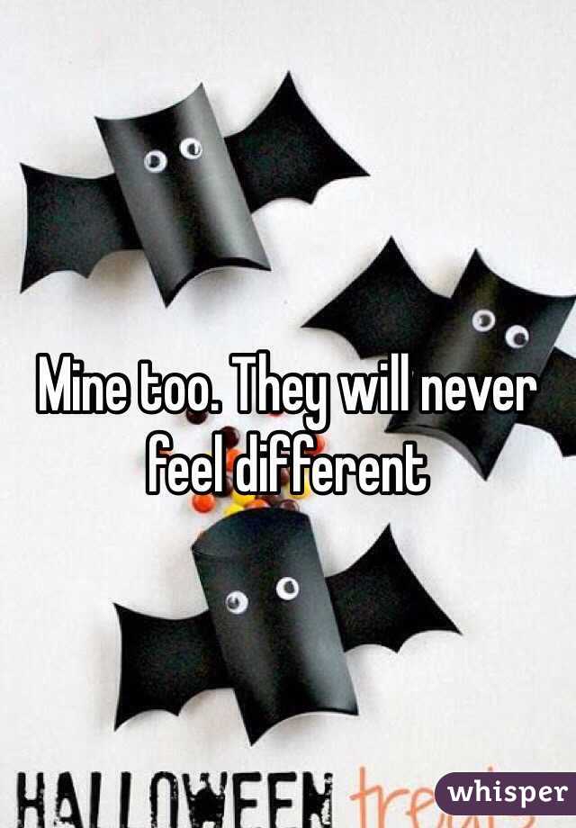 Mine too. They will never feel different