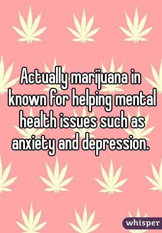 Actually marijuana in known for helping mental health issues such as anxiety and depression. 