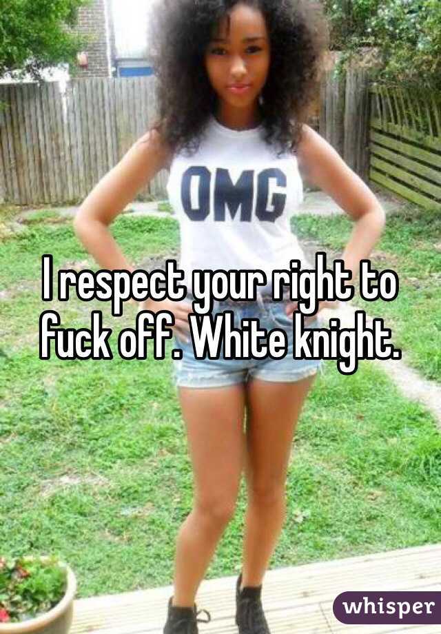 I respect your right to fuck off. White knight. 