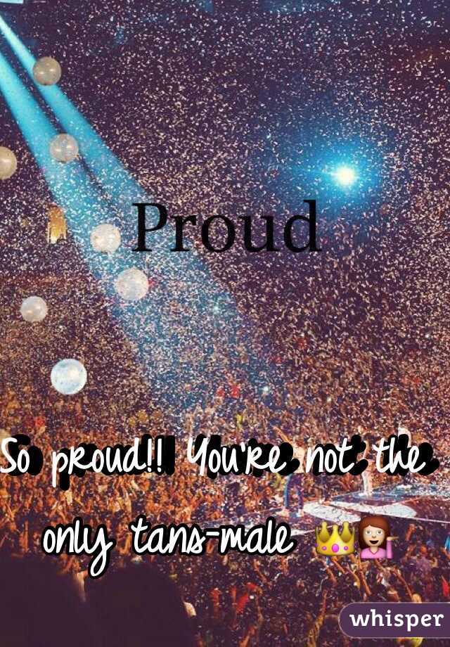 So proud!! You're not the only tans-male 👑💁