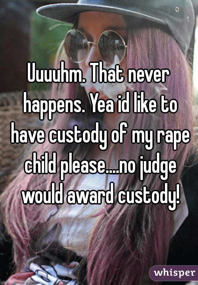 Uuuuhm. That never happens. Yea id like to have custody of my rape child please....no judge would award custody!