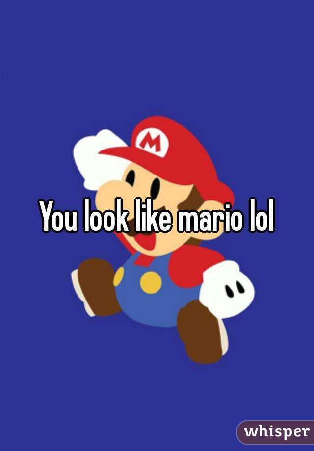 You look like mario lol