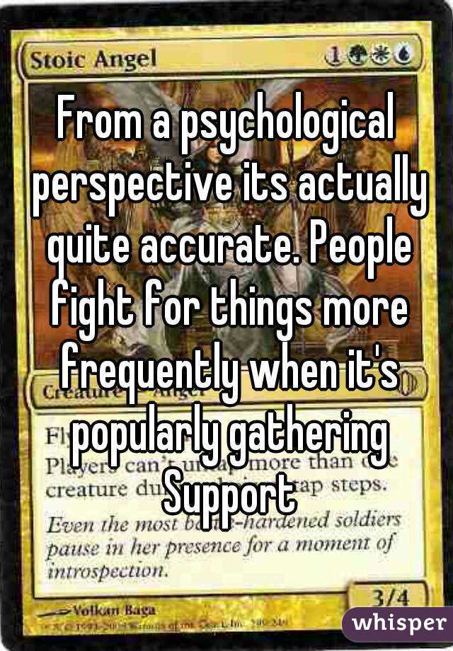 From a psychological perspective its actually quite accurate. People fight for things more frequently when it's popularly gathering Support