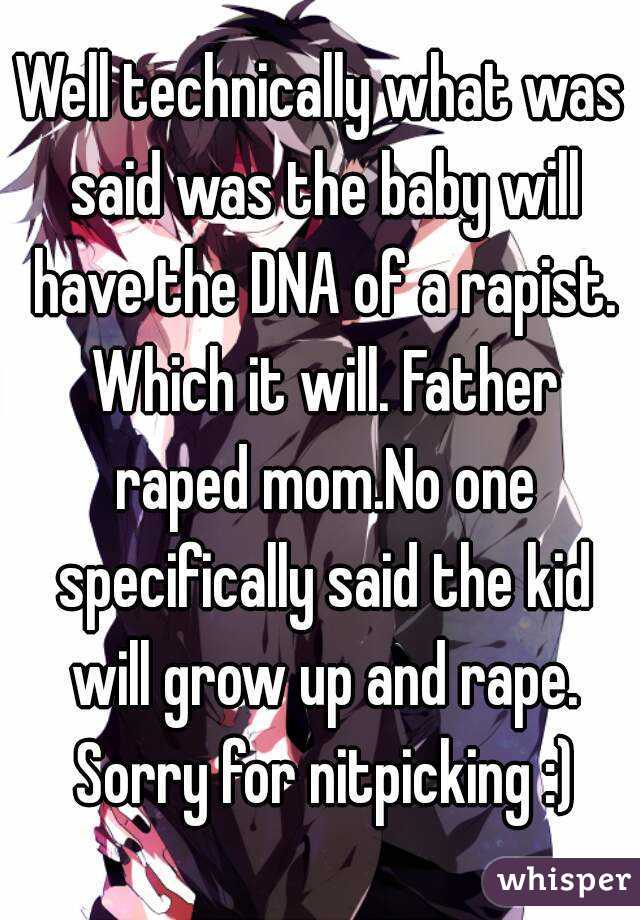 Well technically what was said was the baby will have the DNA of a rapist. Which it will. Father raped mom.No one specifically said the kid will grow up and rape. Sorry for nitpicking :)