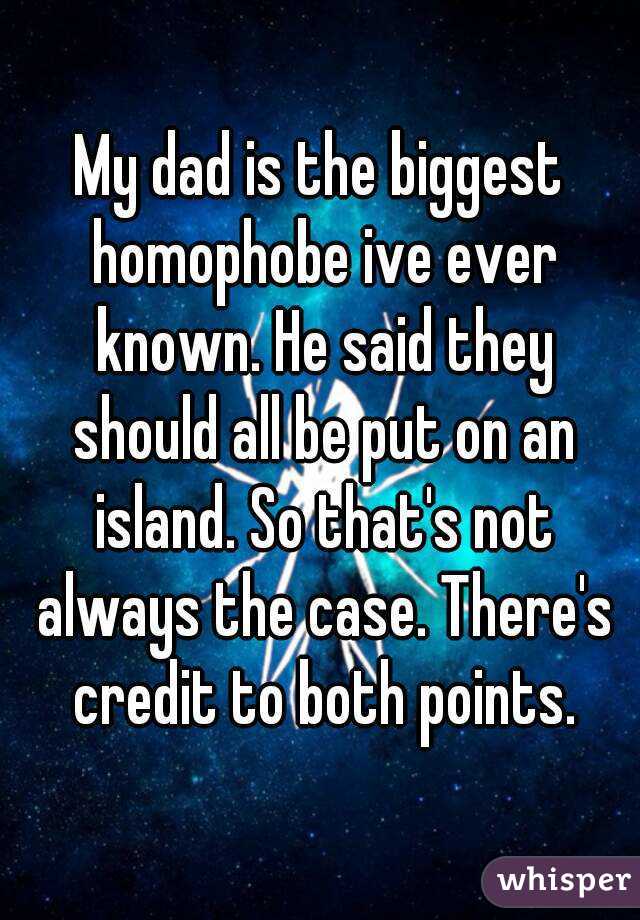 My dad is the biggest homophobe ive ever known. He said they should all be put on an island. So that's not always the case. There's credit to both points.