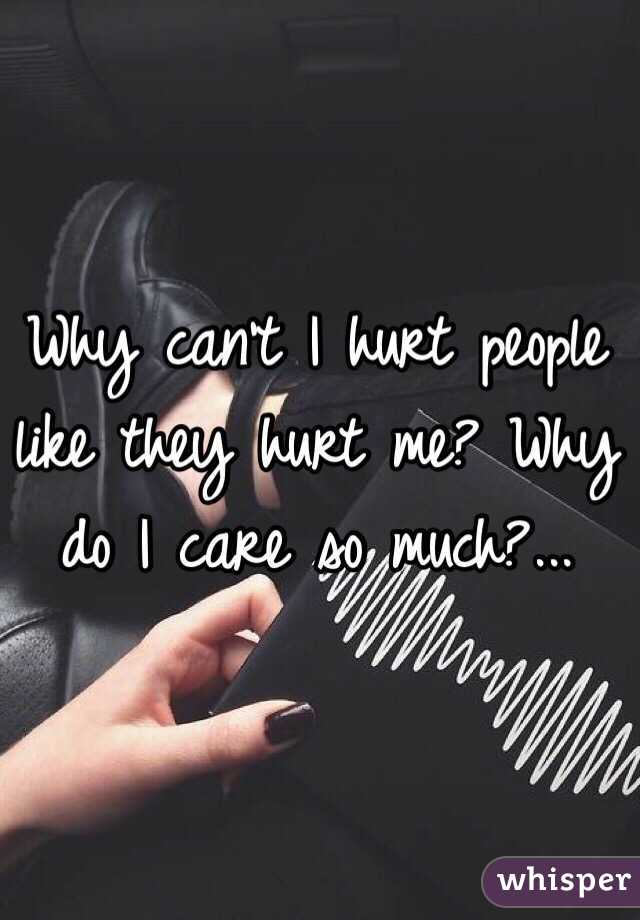 Why can't I hurt people like they hurt me? Why do I care so much?... 
