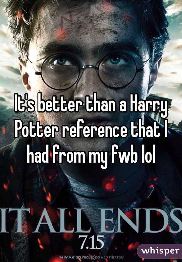 It's better than a Harry Potter reference that I had from my fwb lol 
