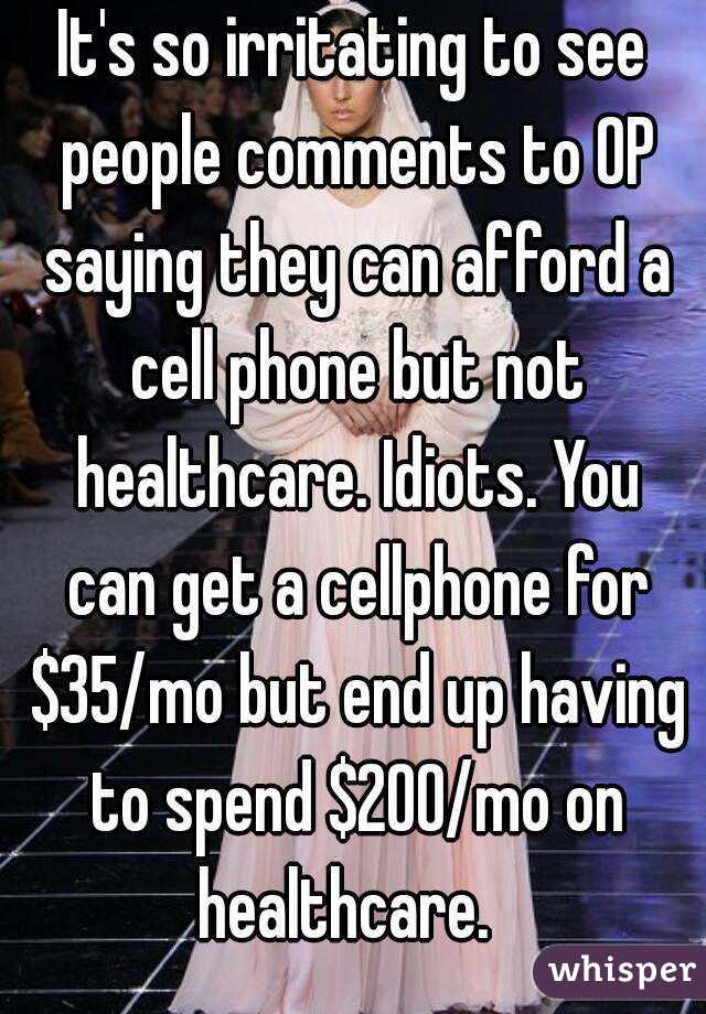 It's so irritating to see people comments to OP saying they can afford a cell phone but not healthcare. Idiots. You can get a cellphone for $35/mo but end up having to spend $200/mo on healthcare.  