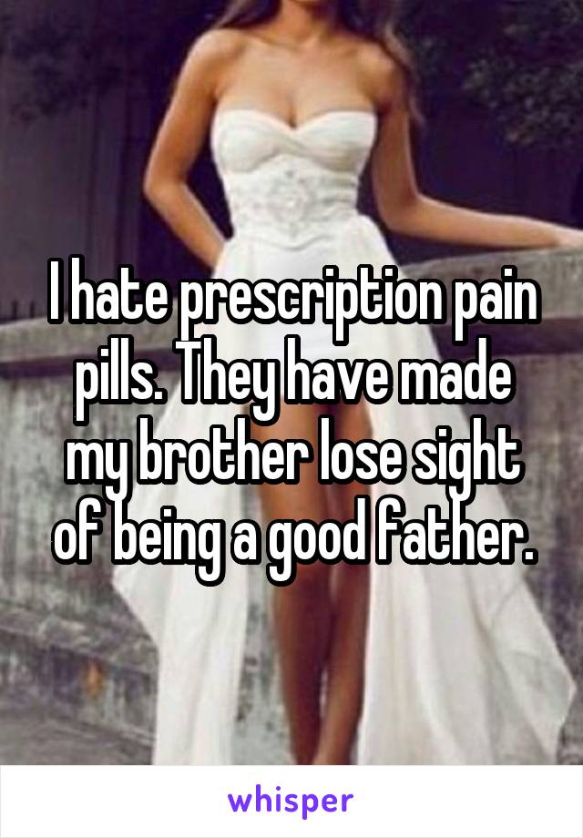 I hate prescription pain pills. They have made my brother lose sight of being a good father.